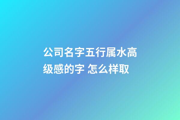 公司名字五行属水高级感的字 怎么样取-第1张-公司起名-玄机派